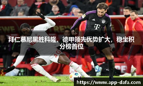 拜仁慕尼黑胜科隆,德甲领先优势扩大,稳坐积分榜首位