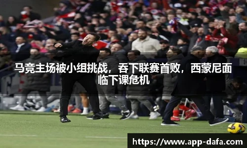 马竞主场被小组挑战,吞下联赛首败,西蒙尼面临下课危机