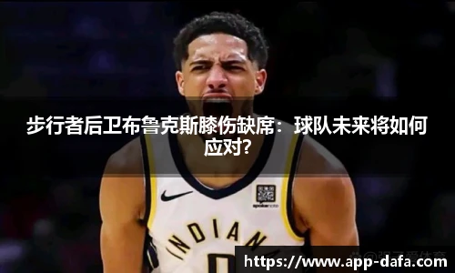 步行者后卫布鲁克斯膝伤缺席:球队未来将如何应对?