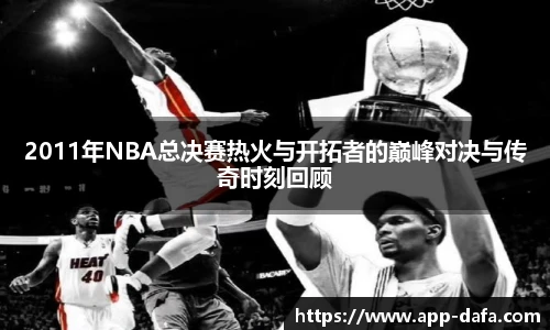 2011年NBA总决赛热火与开拓者的巅峰对决与传奇时刻回顾