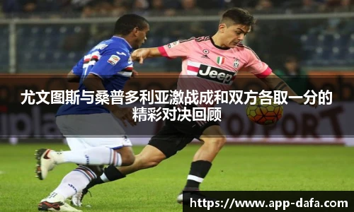 尤文图斯与桑普多利亚激战成和双方各取一分的精彩对决回顾