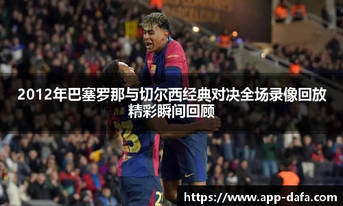 2012年巴塞罗那与切尔西经典对决全场录像回放精彩瞬间回顾